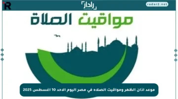 موعد أذان الظهر ومواقيت الصلاة في مصر اليوم الأحد 10 أغسطس 2025